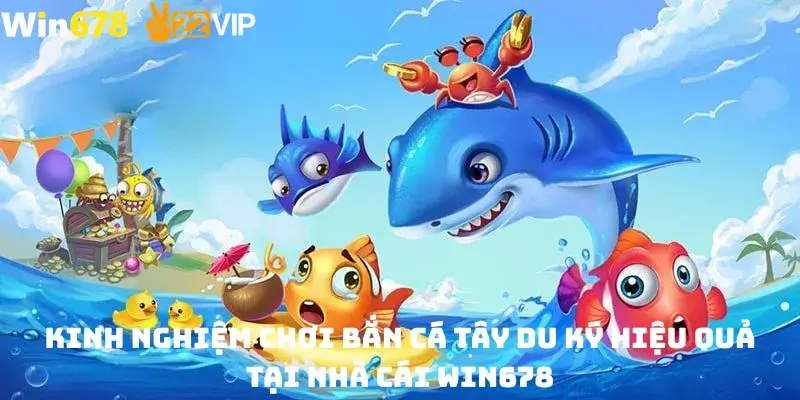 Kinh nghiệm chơi bắn cá tây du ký hiệu quả tại nhà cái win678